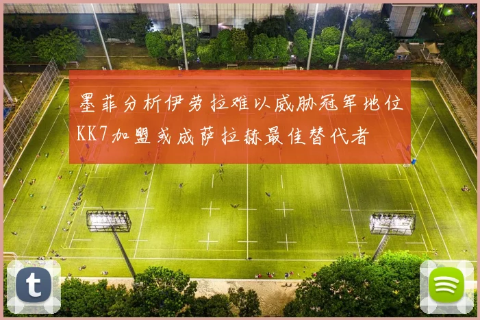 墨菲分析伊劳拉难以威胁冠军地位KK7加盟或成萨拉赫最佳替代者