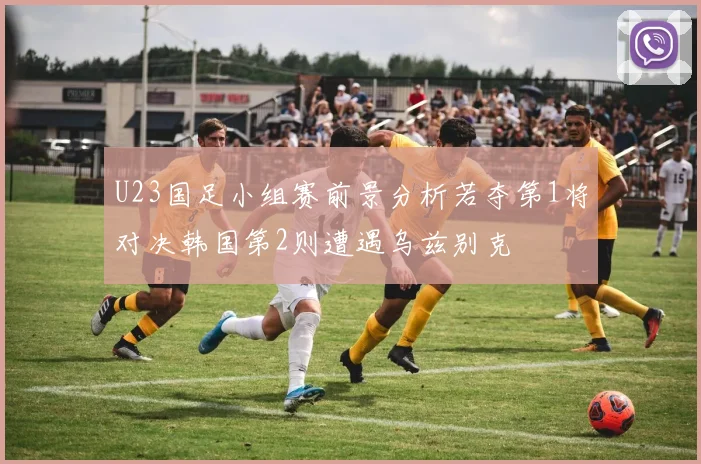 U23国足小组赛前景分析若夺第1将对决韩国第2则遭遇乌兹别克