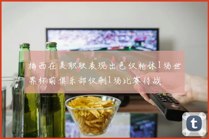 梅西在美职联表现出色仅轮休1场世界杯前俱乐部仅剩1场比赛待战