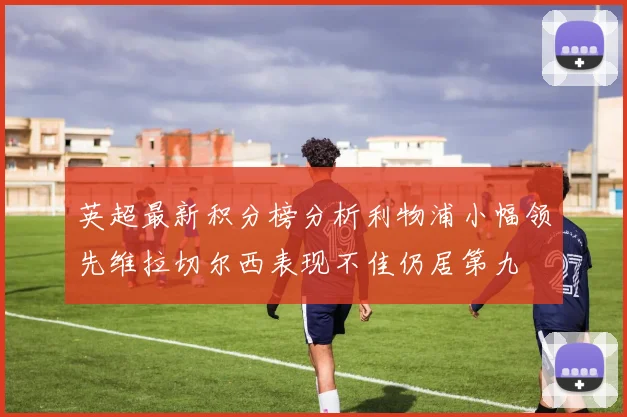 英超最新积分榜分析利物浦小幅领先维拉切尔西表现不佳仍居第九