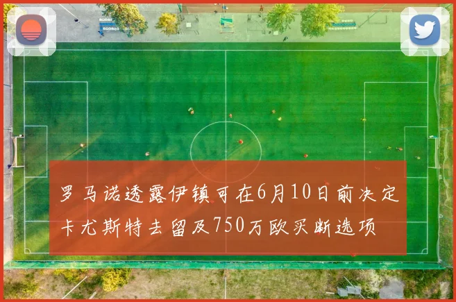 罗马诺透露伊镇可在6月10日前决定卡尤斯特去留及750万欧买断选项