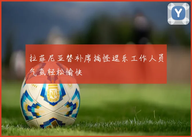 拉菲尼亚替补席搞怪逗乐工作人员气氛轻松愉快