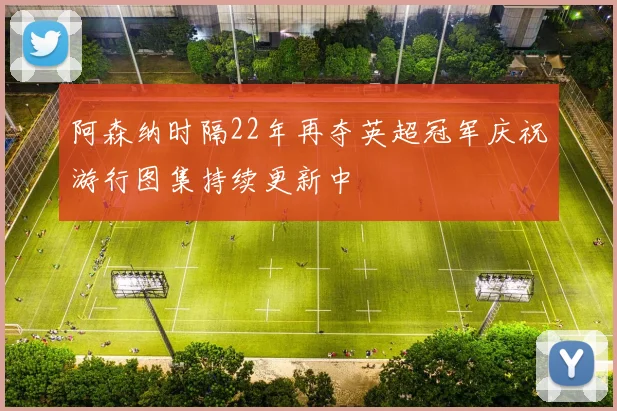 阿森纳时隔22年再夺英超冠军庆祝游行图集持续更新中