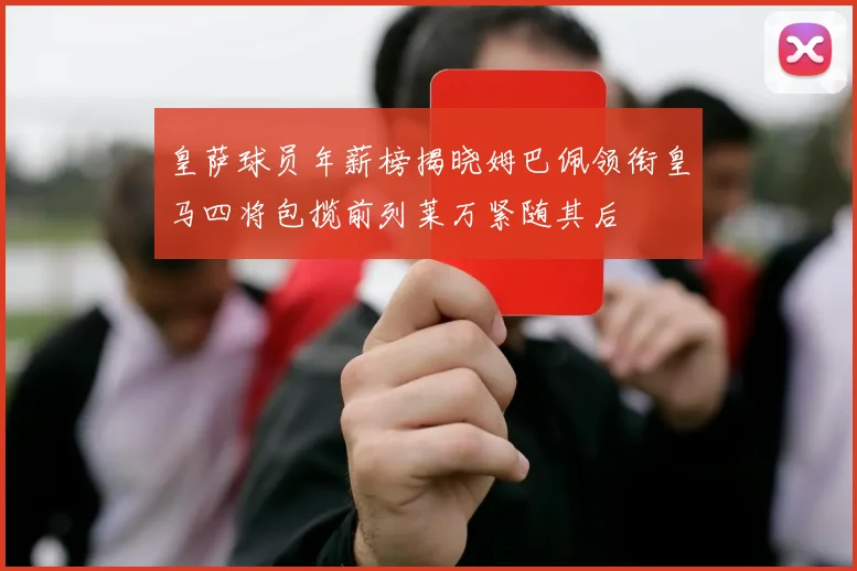 皇萨球员年薪榜揭晓姆巴佩领衔皇马四将包揽前列莱万紧随其后