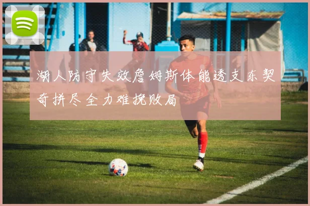 湖人防守失效詹姆斯体能透支东契奇拼尽全力难挽败局