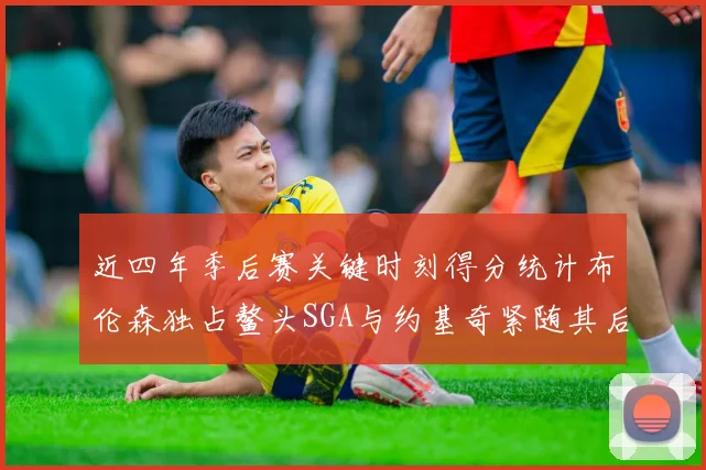 近四年季后赛关键时刻得分统计布伦森独占鳌头SGA与约基奇紧随其后