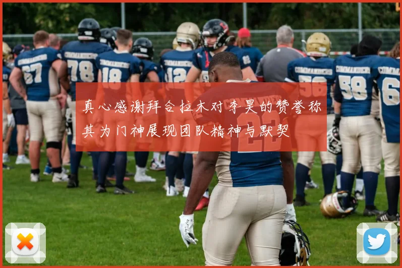 真心感谢拜合拉木对李昊的赞誉称其为门神展现团队精神与默契