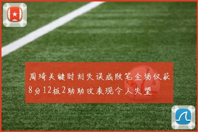 周琦关键时刻失误成败笔全场仅获8分12板2助助攻表现令人失望