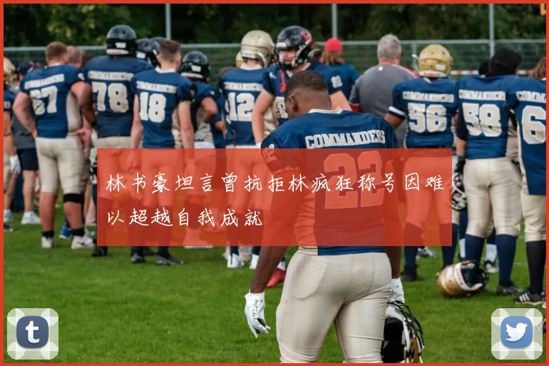 林书豪坦言曾抗拒林疯狂称号因难以超越自我成就