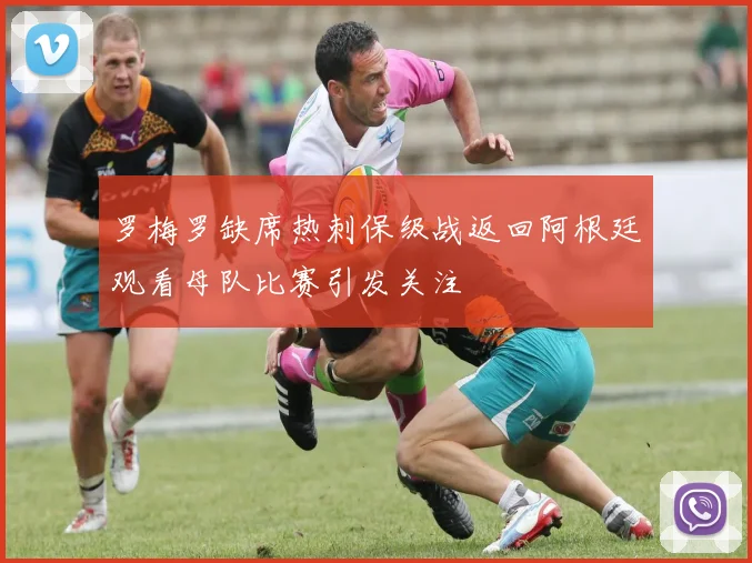 罗梅罗缺席热刺保级战返回阿根廷观看母队比赛引发关注