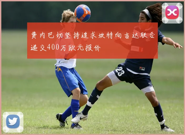 费内巴切坚持追求坎特向吉达联合递交400万欧元报价