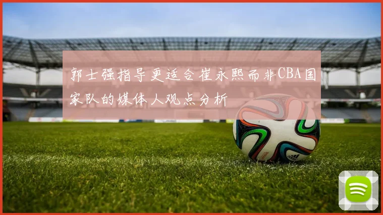 郭士强指导更适合崔永熙而非CBA国家队的媒体人观点分析
