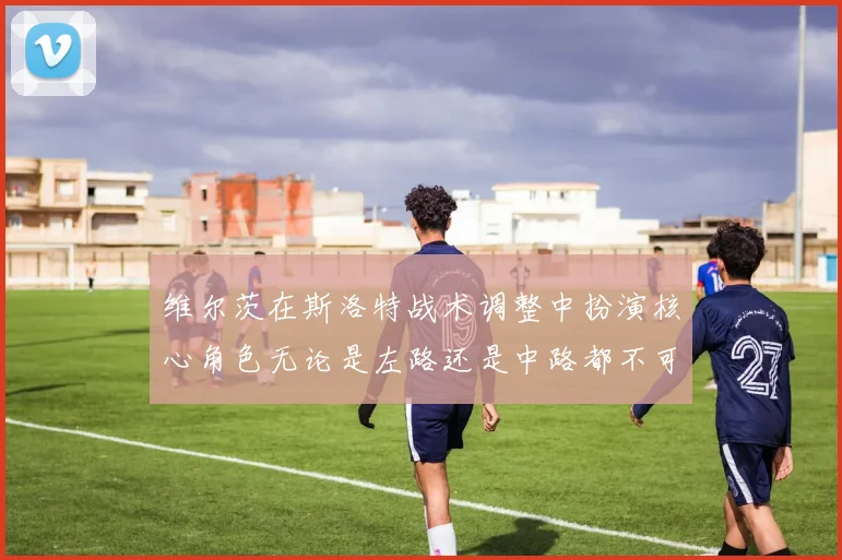 维尔茨在斯洛特战术调整中扮演核心角色无论是左路还是中路都不可或缺