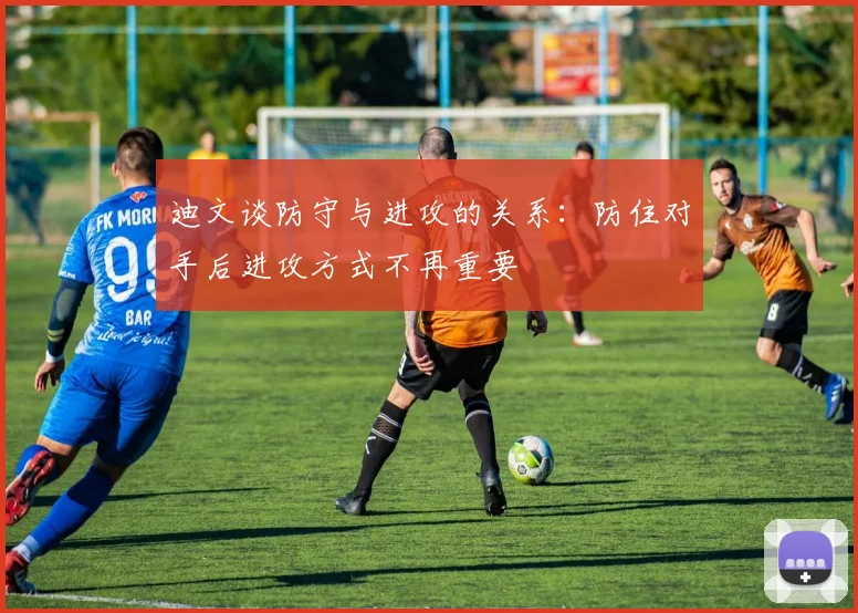 迪文谈防守与进攻的关系：防住对手后进攻方式不再重要