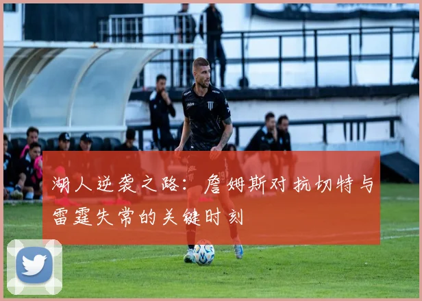 湖人逆袭之路：詹姆斯对抗切特与雷霆失常的关键时刻
