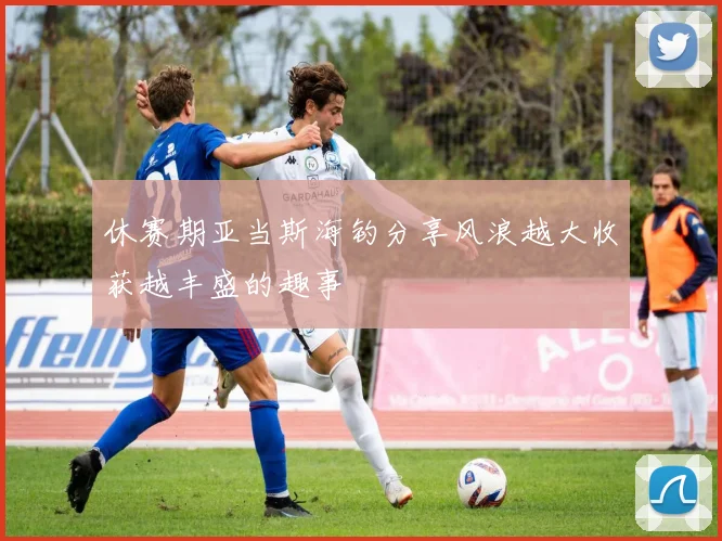休赛期亚当斯海钓分享风浪越大收获越丰盛的趣事