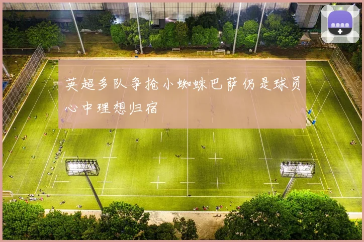 英超多队争抢小蜘蛛巴萨仍是球员心中理想归宿