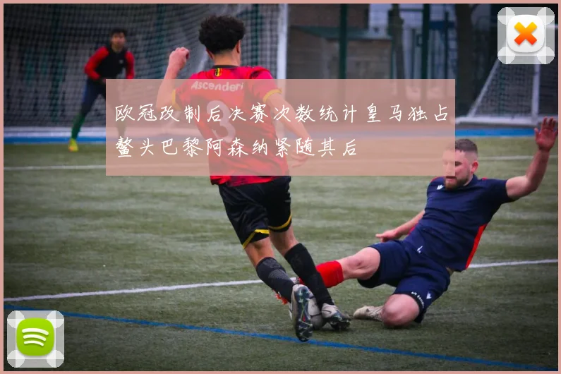 欧冠改制后决赛次数统计皇马独占鳌头巴黎阿森纳紧随其后