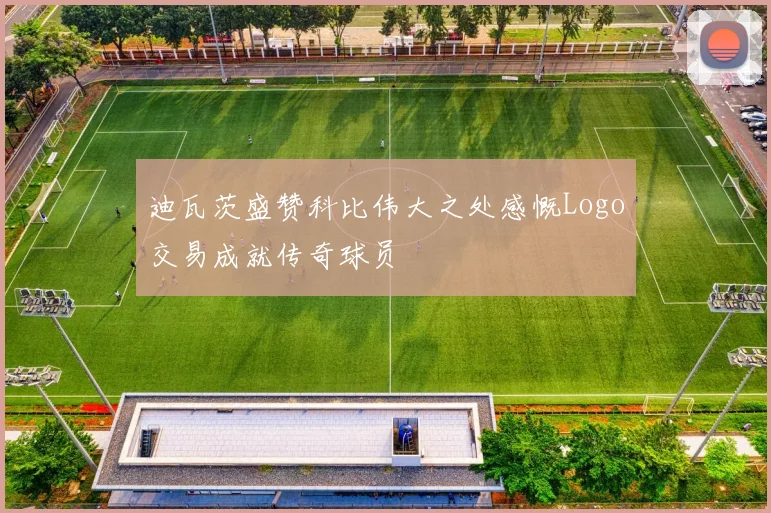 迪瓦茨盛赞科比伟大之处感慨Logo交易成就传奇球员