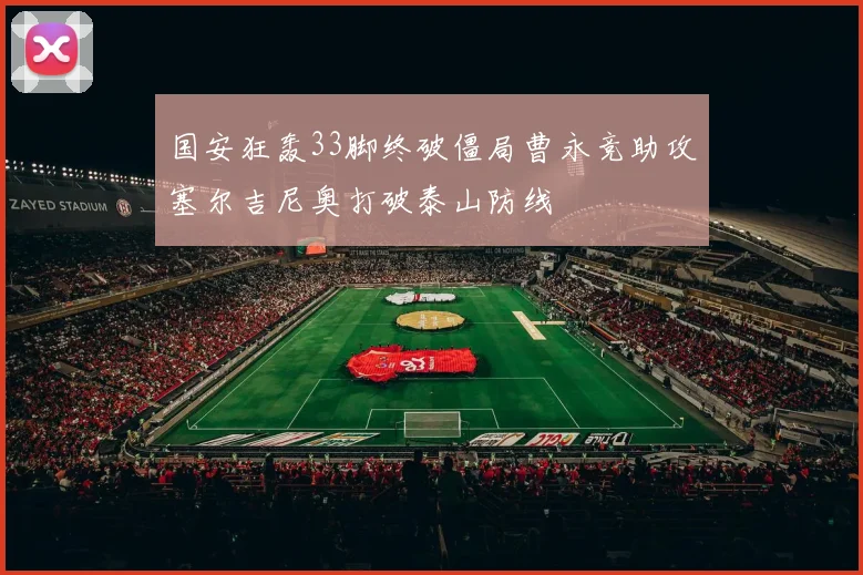国安狂轰33脚终破僵局曹永竞助攻塞尔吉尼奥打破泰山防线