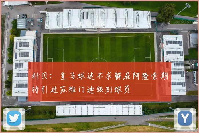 科贝：皇马球迷不求解雇阿隆索期待引进苏维门迪级别球员