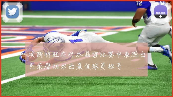 埃斯特旺在对水晶宫比赛中表现出色荣膺切尔西最佳球员称号