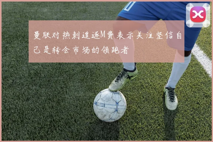 曼联对热刺追逐M费表示关注坚信自己是转会市场的领跑者
