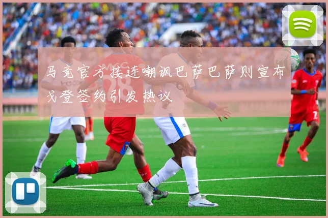 马竞官方接连嘲讽巴萨巴萨则宣布戈登签约引发热议