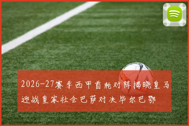2026-27赛季西甲首轮对阵揭晓皇马迎战皇家社会巴萨对决毕尔巴鄂