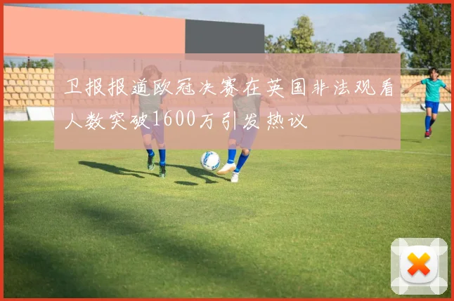 卫报报道欧冠决赛在英国非法观看人数突破1600万引发热议