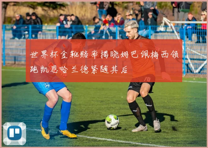 世界杯金靴赔率揭晓姆巴佩梅西领跑凯恩哈兰德紧随其后