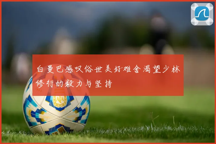 白曼巴感叹俗世美好难舍渴望少林修行的毅力与坚持