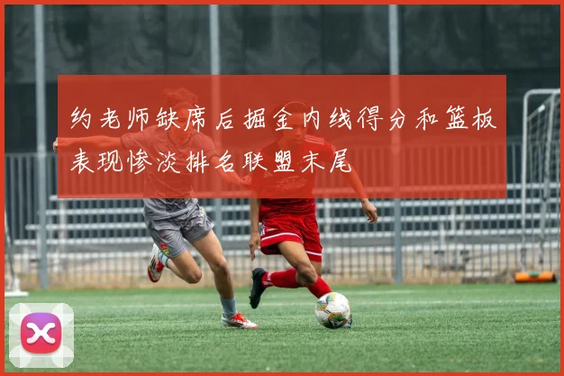 约老师缺席后掘金内线得分和篮板表现惨淡排名联盟末尾