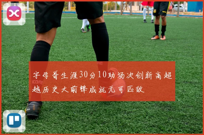 字母哥生涯30分10助场次创新高超越历史大前锋成就无可匹敌