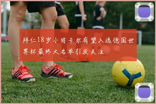 拜仁18岁小将卡尔有望入选德国世界杯最终大名单引发关注
