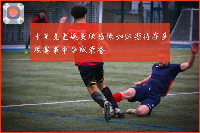卡里克重返曼联感慨如归期待在多项赛事中争取荣誉