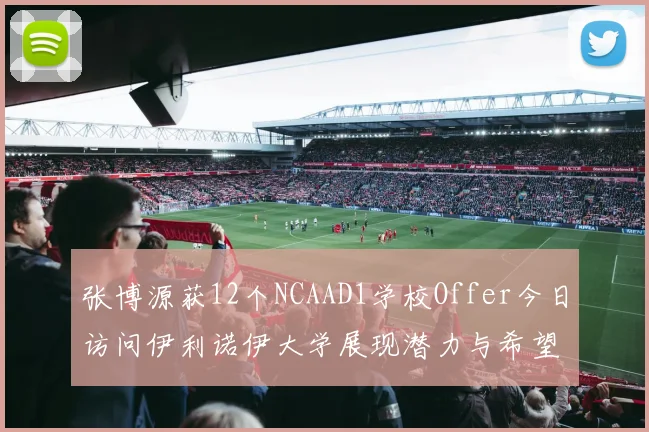 张博源获12个NCAAD1学校Offer今日访问伊利诺伊大学展现潜力与希望