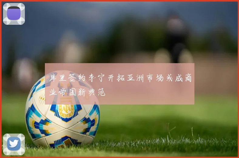 库里签约李宁开拓亚洲市场或成商业帝国新典范