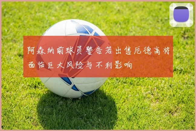 阿森纳前球员警告若出售厄德高将面临巨大风险与不利影响