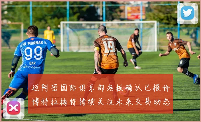 迈阿密国际俱乐部老板确认已报价博特拉梅将持续关注未来交易动态