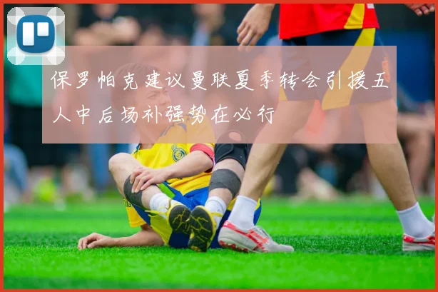 保罗帕克建议曼联夏季转会引援五人中后场补强势在必行